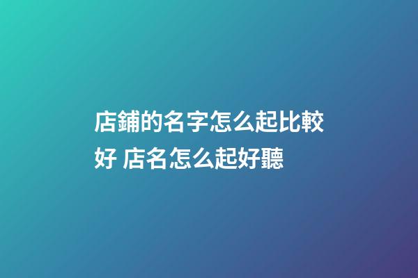 店鋪的名字怎么起比較好 店名怎么起好聽-第1張-店鋪起名-玄機派